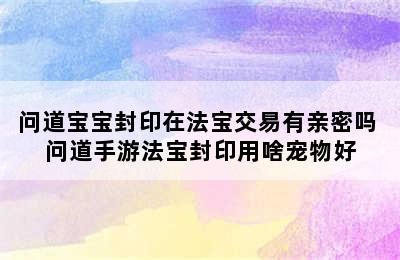 问道宝宝封印在法宝交易有亲密吗 问道手游法宝封印用啥宠物好